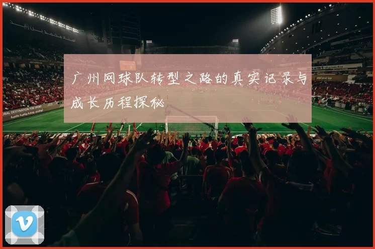广州网球队转型之路的真实记录与成长历程探秘