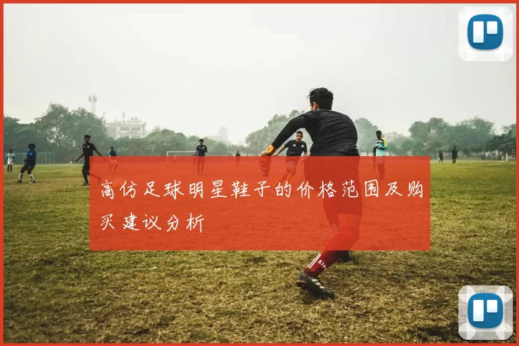 高仿足球明星鞋子的价格范围及购买建议分析