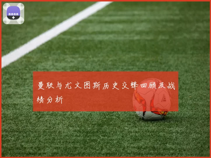 曼联与尤文图斯历史交锋回顾及战绩分析