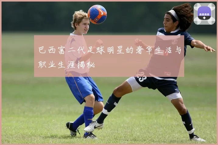 巴西富二代足球明星的奢华生活与职业生涯揭秘