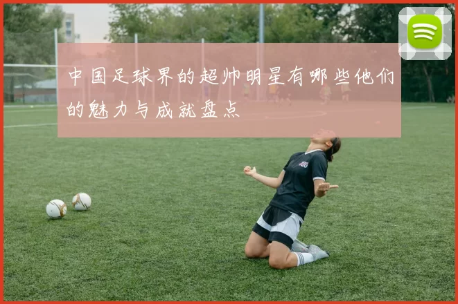 中国足球界的超帅明星有哪些他们的魅力与成就盘点