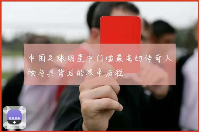 中国足球明星中门槛最高的传奇人物与其背后的艰辛历程