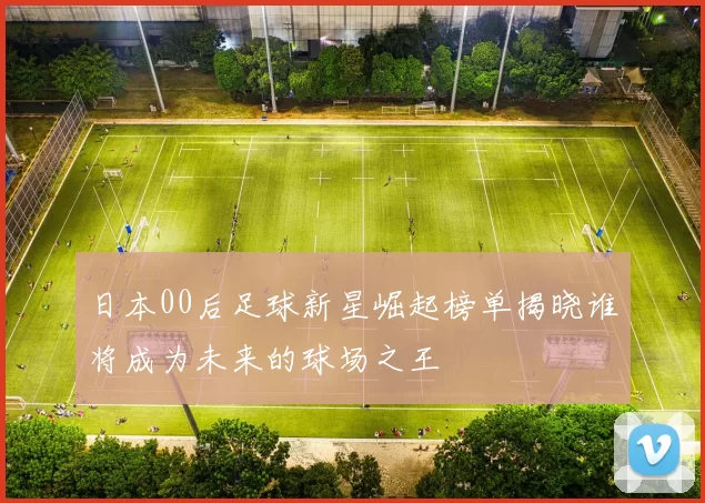 日本00后足球新星崛起榜单揭晓谁将成为未来的球场之王