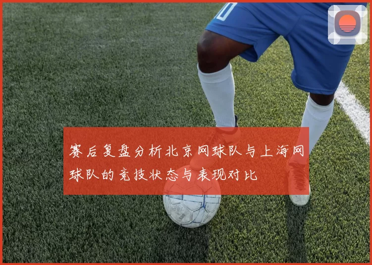 赛后复盘分析北京网球队与上海网球队的竞技状态与表现对比