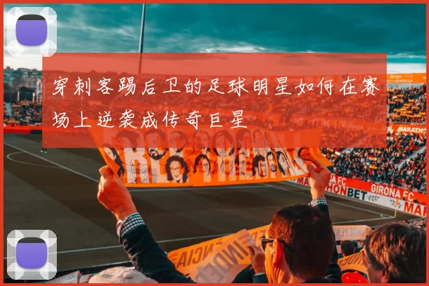 穿刺客踢后卫的足球明星如何在赛场上逆袭成传奇巨星