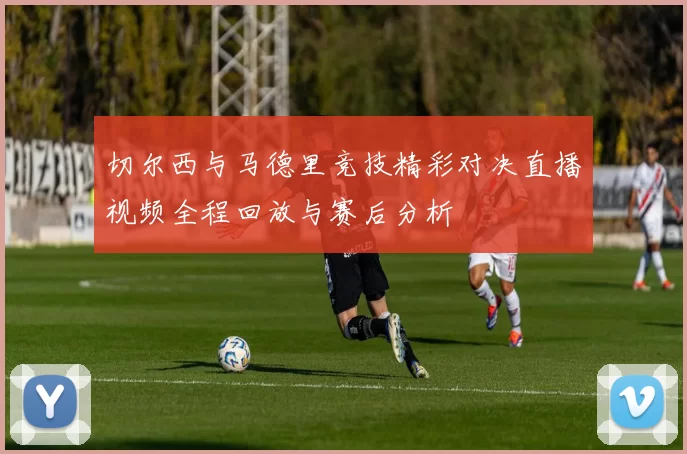 切尔西与马德里竞技精彩对决直播视频全程回放与赛后分析
