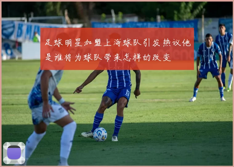足球明星加盟上海球队引发热议他是谁将为球队带来怎样的改变