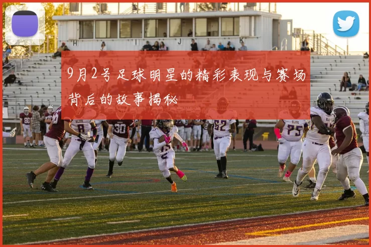 9月2号足球明星的精彩表现与赛场背后的故事揭秘