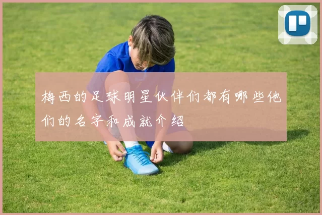 梅西的足球明星伙伴们都有哪些他们的名字和成就介绍