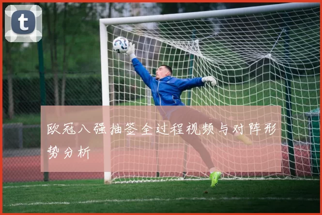 欧冠八强抽签全过程视频与对阵形势分析