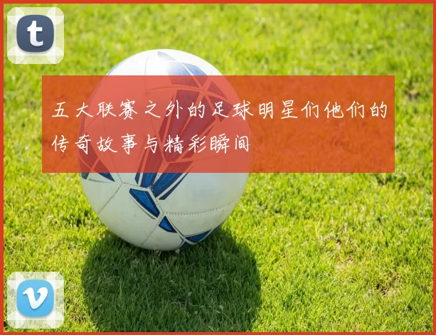 五大联赛之外的足球明星们他们的传奇故事与精彩瞬间