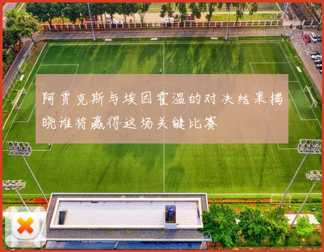 阿贾克斯与埃因霍温的对决结果揭晓谁将赢得这场关键比赛
