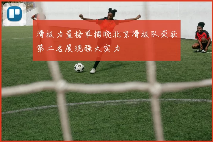 滑板力量榜单揭晓北京滑板队荣获第二名展现强大实力