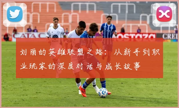 刘丽的英雄联盟之路：从新手到职业玩家的深度对话与成长故事