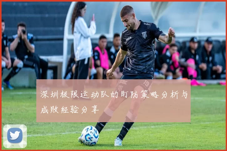 深圳极限运动队的盯防策略分析与成败经验分享