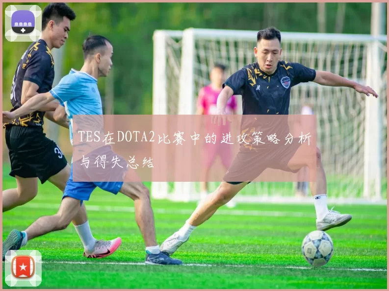TES在DOTA2比赛中的进攻策略分析与得失总结