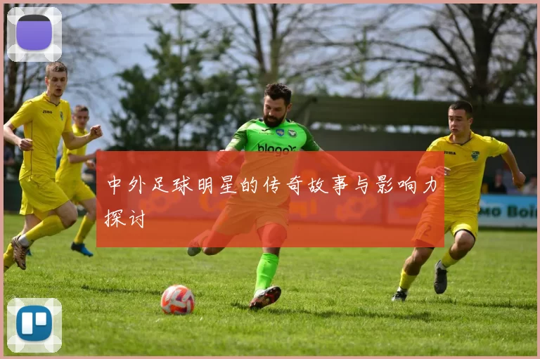 中外足球明星的传奇故事与影响力探讨