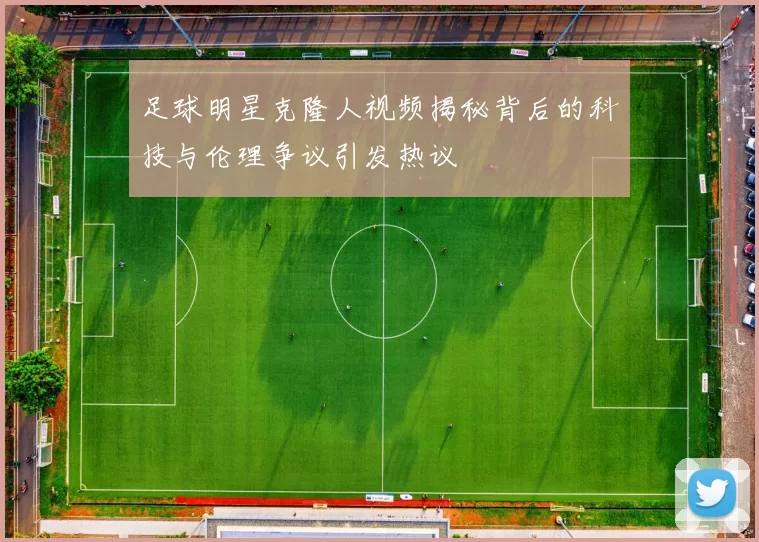 足球明星克隆人视频揭秘背后的科技与伦理争议引发热议
