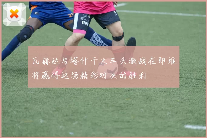 瓦赫达与塔什干火车头激战在即谁将赢得这场精彩对决的胜利