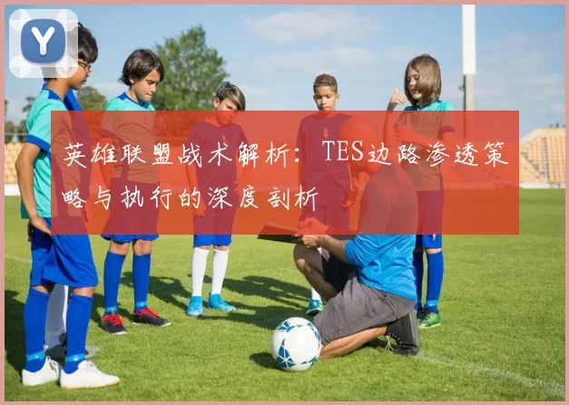 英雄联盟战术解析：TES边路渗透策略与执行的深度剖析