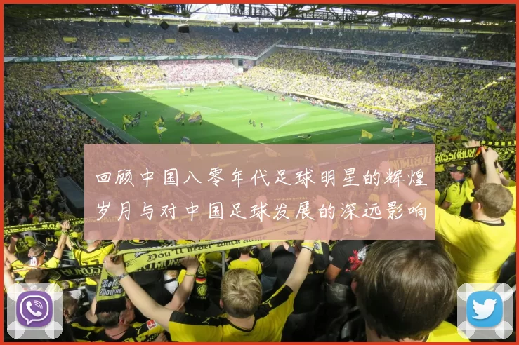 回顾中国八零年代足球明星的辉煌岁月与对中国足球发展的深远影响