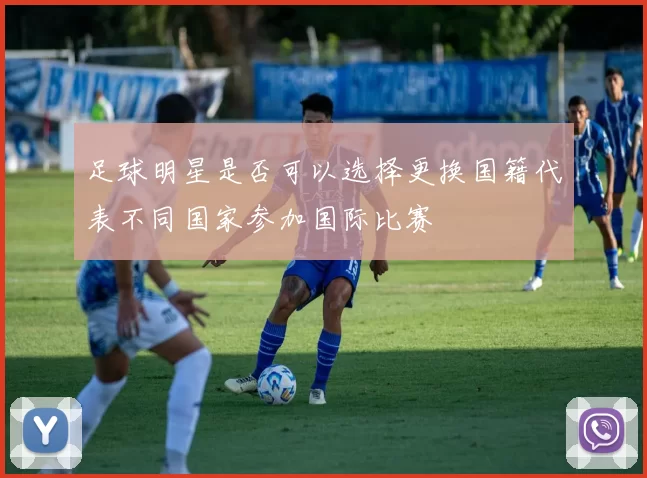 足球明星是否可以选择更换国籍代表不同国家参加国际比赛