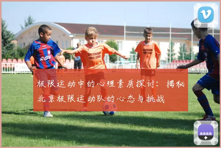 极限运动中的心理素质探讨：揭秘北京极限运动队的心态与挑战