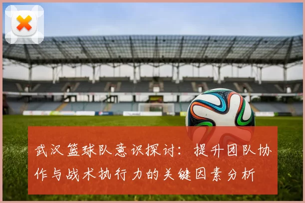 武汉篮球队意识探讨：提升团队协作与战术执行力的关键因素分析