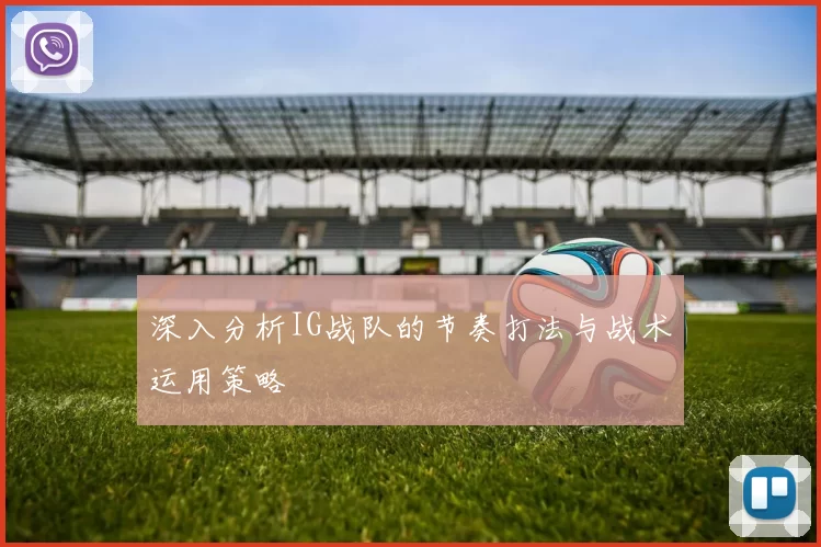 深入分析IG战队的节奏打法与战术运用策略