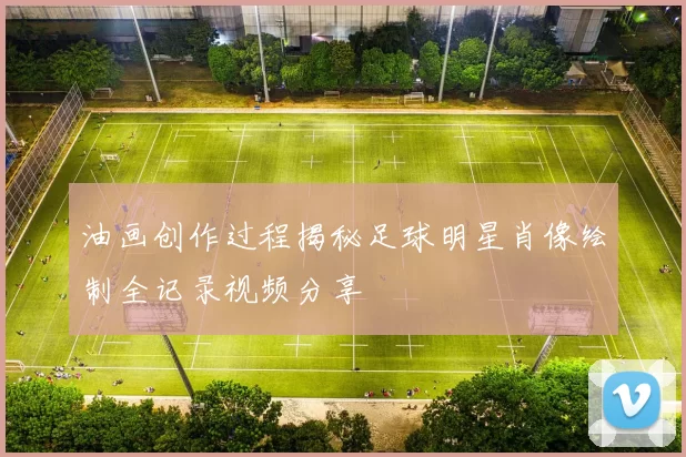 油画创作过程揭秘足球明星肖像绘制全记录视频分享