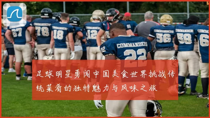 足球明星勇闯中国美食世界挑战传统菜肴的独特魅力与风味之旅
