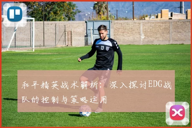 和平精英战术解析：深入探讨EDG战队的控制与策略运用
