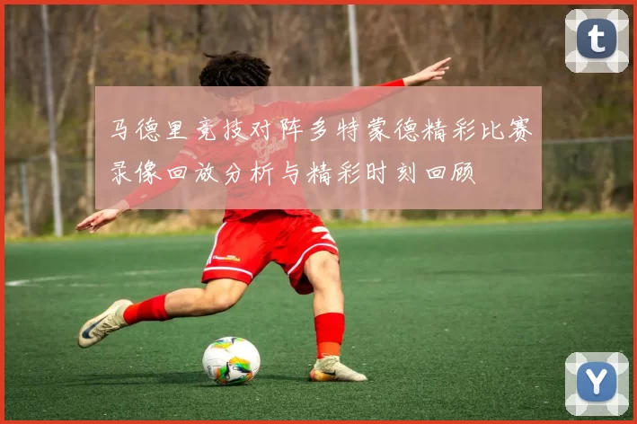 马德里竞技对阵多特蒙德精彩比赛录像回放分析与精彩时刻回顾
