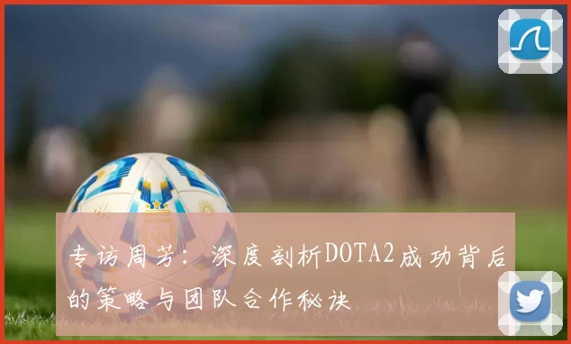 专访周芳：深度剖析DOTA2成功背后的策略与团队合作秘诀