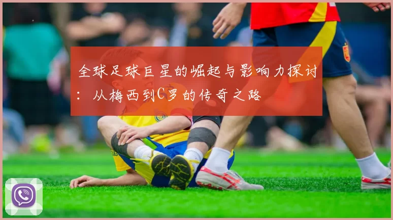 全球足球巨星的崛起与影响力探讨：从梅西到C罗的传奇之路