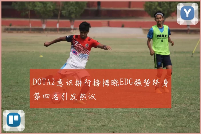 DOTA2意识排行榜揭晓EDG强势跻身第四名引发热议