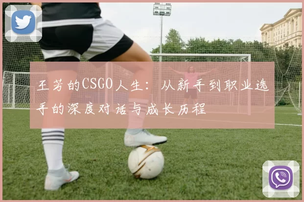 王芳的CSGO人生：从新手到职业选手的深度对话与成长历程