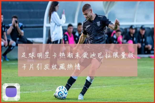 足球明星卡热潮来袭迪巴拉限量版卡片引发收藏热情
