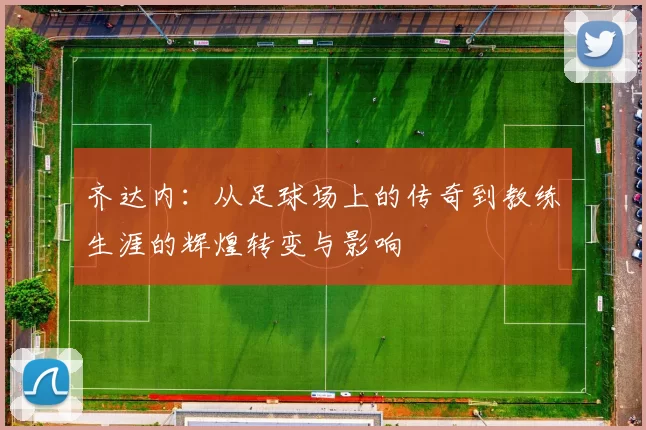 齐达内：从足球场上的传奇到教练生涯的辉煌转变与影响