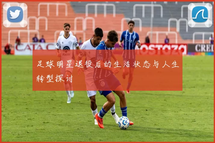 足球明星退役后的生活状态与人生转型探讨