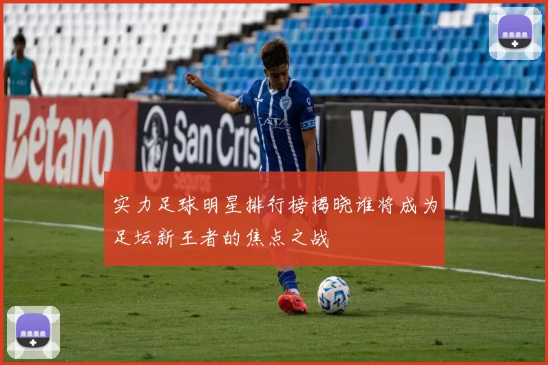 实力足球明星排行榜揭晓谁将成为足坛新王者的焦点之战