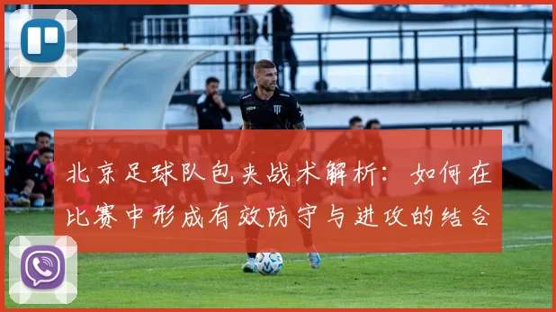 北京足球队包夹战术解析：如何在比赛中形成有效防守与进攻的结合