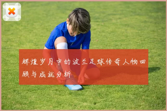 辉煌岁月中的波兰足球传奇人物回顾与成就分析
