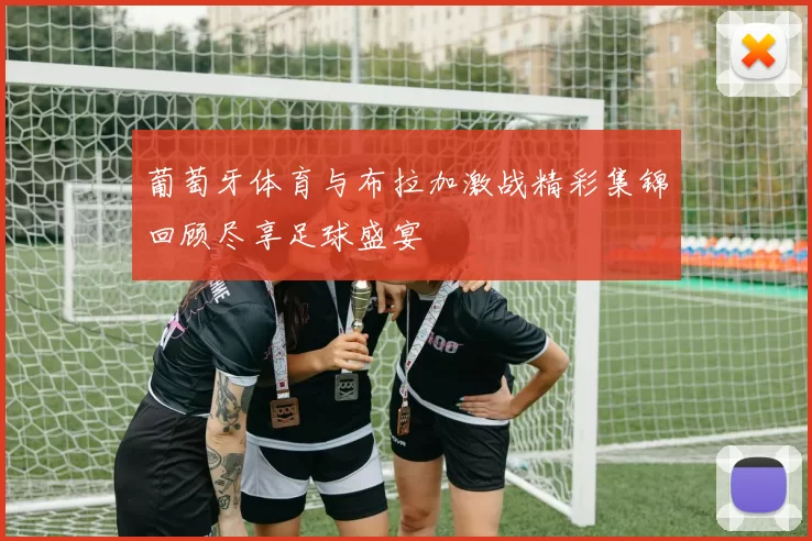 葡萄牙体育与布拉加激战精彩集锦回顾尽享足球盛宴