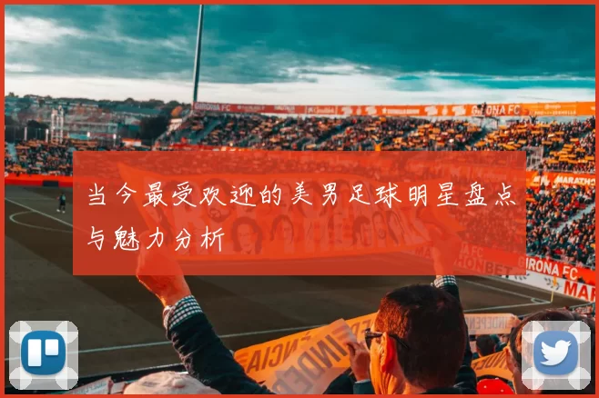 当今最受欢迎的美男足球明星盘点与魅力分析