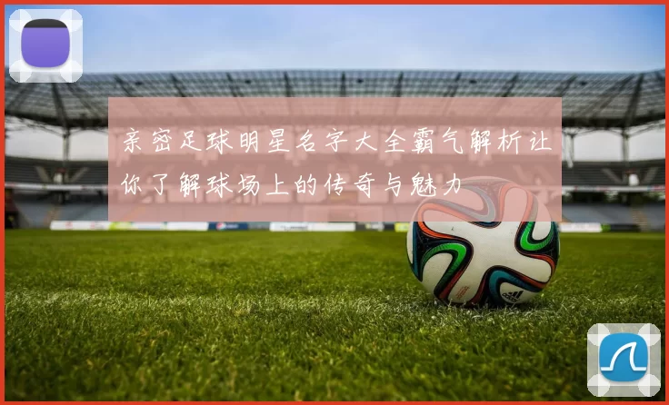 亲密足球明星名字大全霸气解析让你了解球场上的传奇与魅力