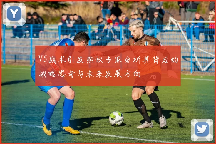 V5战术引发热议专家分析其背后的战略思考与未来发展方向