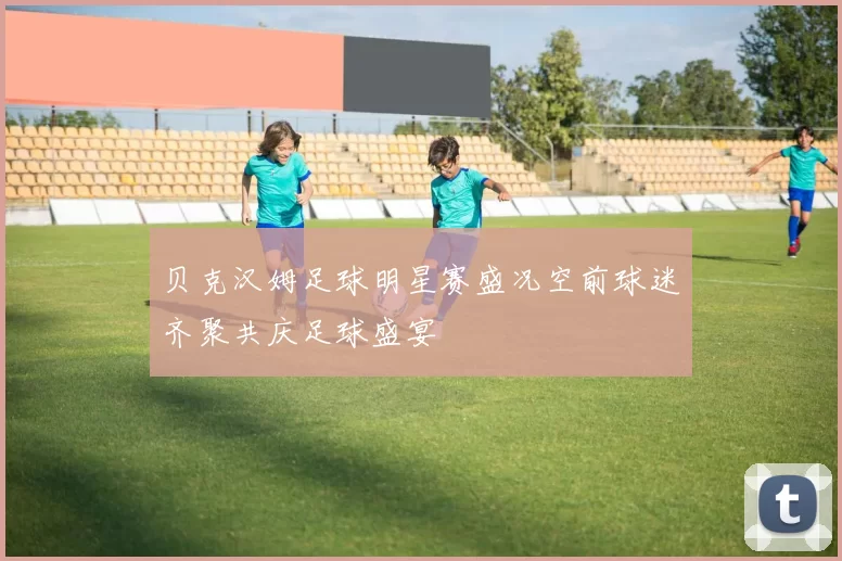 贝克汉姆足球明星赛盛况空前球迷齐聚共庆足球盛宴