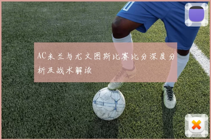 AC米兰与尤文图斯比赛比分深度分析及战术解读