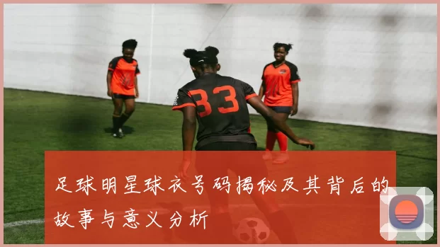 足球明星球衣号码揭秘及其背后的故事与意义分析